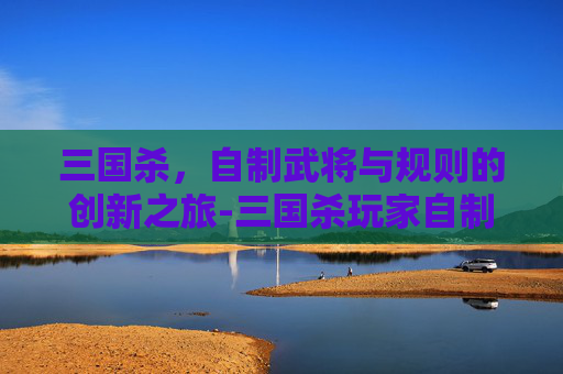 三国杀,自制武将与规则的创新之旅-三国杀玩家自制武将 三国杀,自制武将与规则的创新之旅-三国杀玩家自制武将