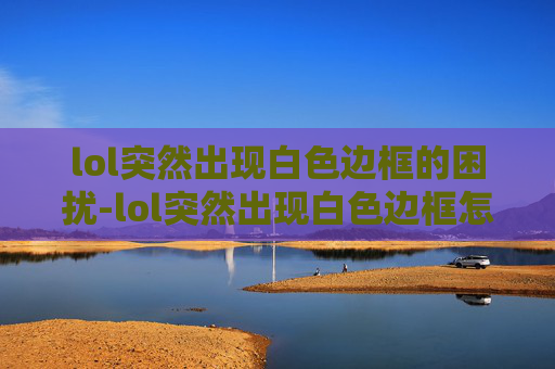 lol突然出现白色边框的困扰-lol突然出现白色边框怎么回事