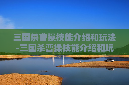 三国杀曹操技能介绍和玩法-三国杀曹操技能介绍和玩法介绍 三国杀曹操技能介绍和玩法-三国杀曹操技能介绍和玩法介绍