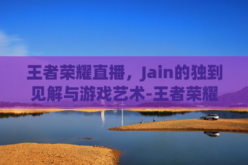 王者荣耀直播,Jain的独到见解与游戏艺术-王者荣耀直播回放在哪里看 王者荣耀直播,Jain的独到见解与游戏艺术-王者荣耀直播回放在哪里看