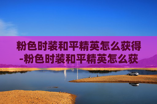 粉色时装和平精英怎么获得-粉色时装和平精英怎么获得的 粉色时装和平精英怎么获得-粉色时装和平精英怎么获得的