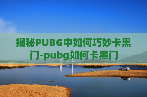 揭秘PUBG中如何巧妙卡黑门-pubg如何卡黑门 揭秘PUBG中如何巧妙卡黑门-pubg如何卡黑门