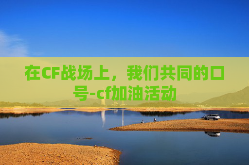 在CF战场上，我们共同的口号-cf加油活动