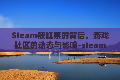 Steam被红票的背后，游戏社区的动态与影响-steam红了会怎么样
