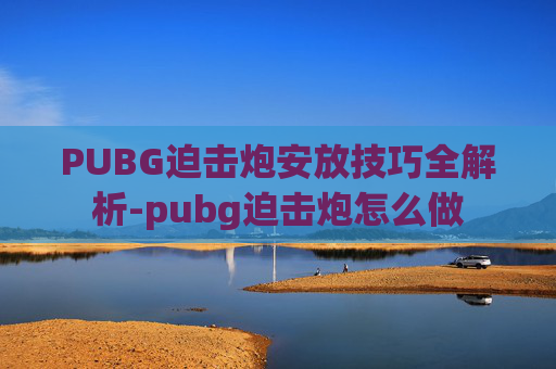 PUBG迫击炮安放技巧全解析-pubg迫击炮怎么做