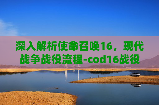深入解析使命召唤16，现代战争战役流程-cod16战役流程时长
