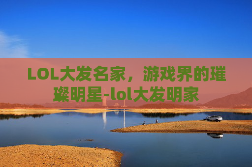 LOL大发名家，游戏界的璀璨明星-lol大发明家