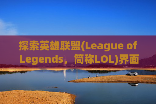 探索英雄联盟(League of Legends，简称LOL)界面之美-lol界面是什么样子的