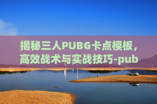 揭秘三人PUBG卡点模板，高效战术与实战技巧-pubg三人小队模式