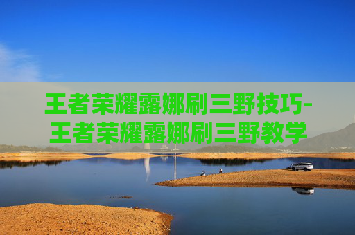 王者荣耀露娜刷三野技巧-王者荣耀露娜刷三野教学 王者荣耀露娜刷三野技巧-王者荣耀露娜刷三野教学