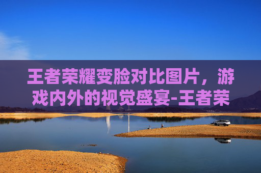 王者荣耀变脸对比图片，游戏内外的视觉盛宴-王者荣耀变脸对比图片高清