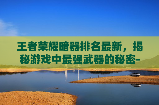 王者荣耀暗器排名最新,揭秘游戏中最强武器的秘密-王者荣耀暗器排名最新版 王者荣耀暗器排名最新,揭秘游戏中最强武器的秘密-王者荣耀暗器排名最新版