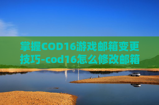 掌握COD16游戏邮箱变更技巧-cod16怎么修改邮箱 掌握COD16游戏邮箱变更技巧-cod16怎么修改邮箱