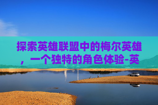 探索英雄联盟中的梅尔英雄,一个独特的角色体验-英雄联盟梅尔 探索英雄联盟中的梅尔英雄,一个独特的角色体验-英雄联盟梅尔
