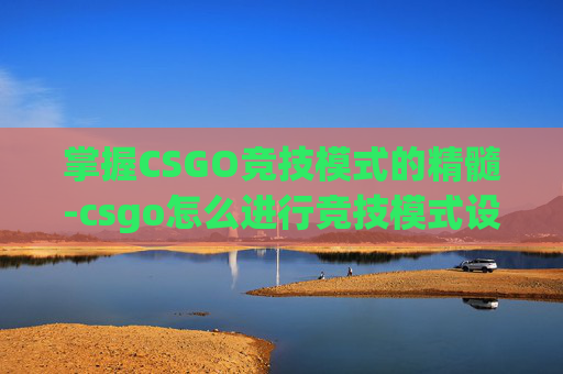 掌握CSGO竞技模式的精髓-csgo怎么进行竞技模式设置 掌握CSGO竞技模式的精髓-csgo怎么进行竞技模式设置