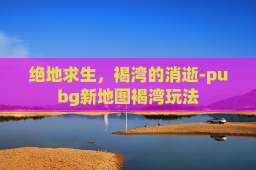 绝地求生，褐湾的消逝-pubg新地图褐湾玩法