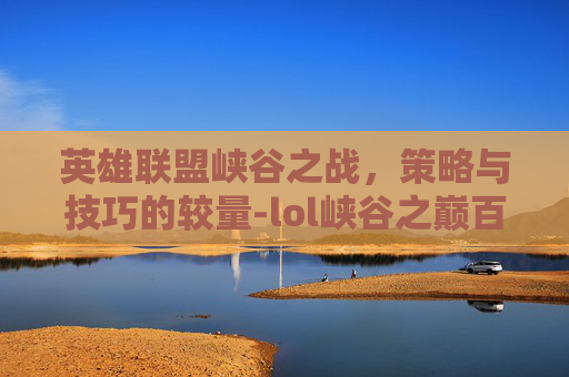 英雄联盟峡谷之战，策略与技巧的较量-lol峡谷之巅百度百科