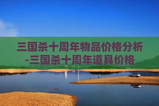 三国杀十周年物品价格分析-三国杀十周年道具价格