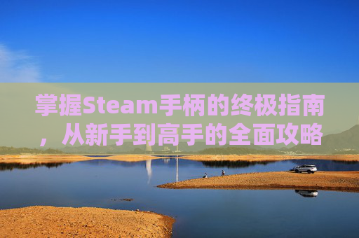 掌握Steam手柄的终极指南，从新手到高手的全面攻略-steam用手柄怎么玩