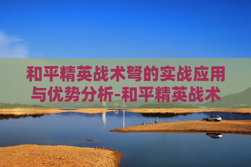 和平精英战术弩的实战应用与优势分析-和平精英战术弩好使不好用 和平精英战术弩的实战应用与优势分析-和平精英战术弩好使不好用