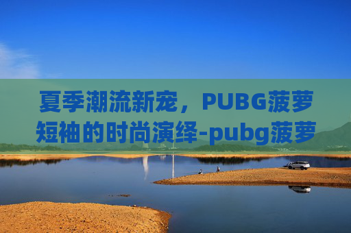 夏季潮流新宠,PUBG菠萝短袖的时尚演绎-pubg菠萝t恤 夏季潮流新宠,PUBG菠萝短袖的时尚演绎-pubg菠萝t恤