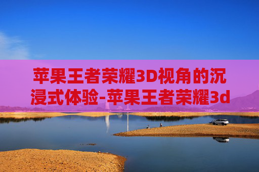 苹果王者荣耀3D视角的沉浸式体验-苹果王者荣耀3d视角怎么调 苹果王者荣耀3D视角的沉浸式体验-苹果王者荣耀3d视角怎么调