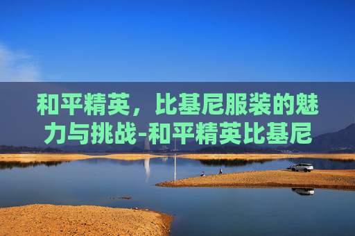 和平精英，比基尼服装的魅力与挑战-和平精英比基尼服装怎么得的