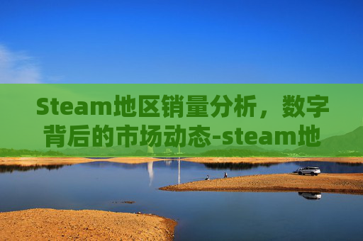 Steam地区销量分析,数字背后的市场动态-steam地区销量 Steam地区销量分析,数字背后的市场动态-steam地区销量