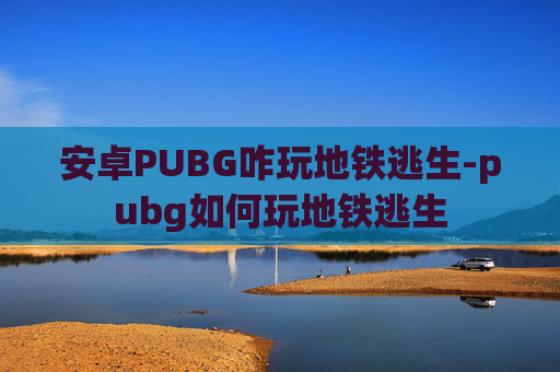 安卓PUBG咋玩地铁逃生-pubg如何玩地铁逃生