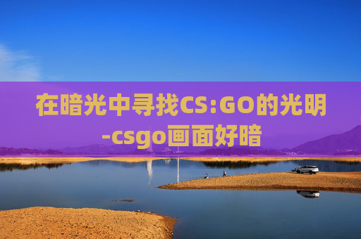 在暗光中寻找CS:GO的光明-csgo画面好暗
