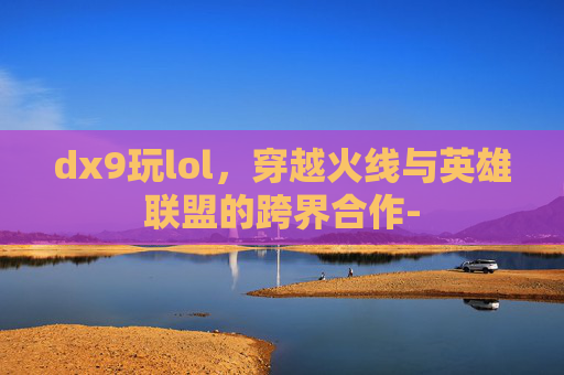 dx9玩lol，穿越火线与英雄联盟的跨界合作-