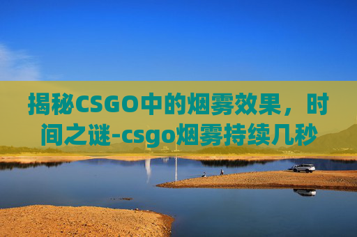 揭秘CSGO中的烟雾效果，时间之谜-csgo烟雾持续几秒