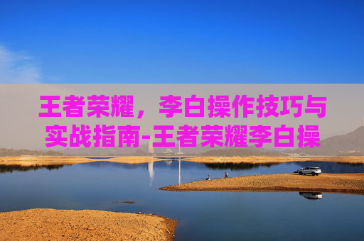 王者荣耀,李白操作技巧与实战指南-王者荣耀李白操作介绍图 王者荣耀,李白操作技巧与实战指南-王者荣耀李白操作介绍图