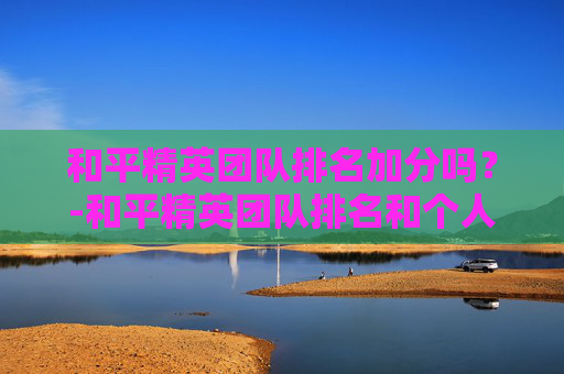 和平精英团队排名加分吗?-和平精英团队排名和个人排名有关吗 和平精英团队排名加分吗?-和平精英团队排名和个人排名有关吗