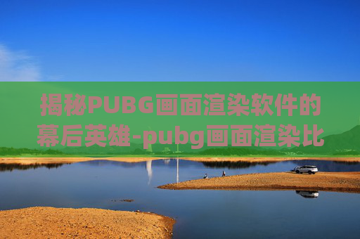 揭秘PUBG画面渲染软件的幕后英雄-pubg画面渲染比例调多少合适
