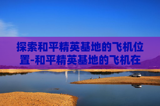 探索和平精英基地的飞机位置-和平精英基地的飞机在哪个位置