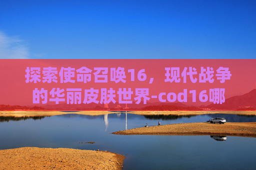 探索使命召唤16,现代战争的华丽皮肤世界-cod16哪个皮肤好看 探索使命召唤16,现代战争的华丽皮肤世界-cod16哪个皮肤好看