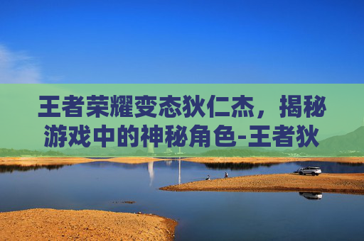王者荣耀变态狄仁杰,揭秘游戏中的神秘角色-王者狄仁杰变成女人 王者荣耀变态狄仁杰,揭秘游戏中的神秘角色-王者狄仁杰变成女人