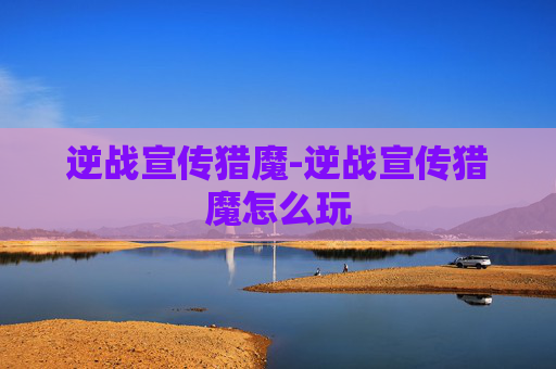 逆战宣传猎魔-逆战宣传猎魔怎么玩