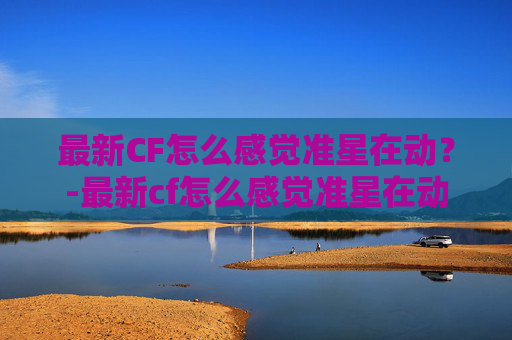 最新CF怎么感觉准星在动？-最新cf怎么感觉准星在动呢
