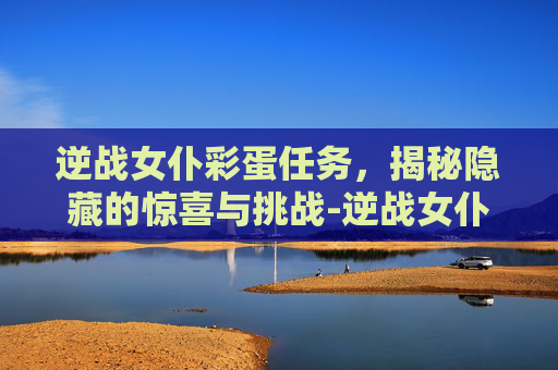 逆战女仆彩蛋任务,揭秘隐藏的惊喜与挑战-逆战女仆彩蛋任务怎么做 逆战女仆彩蛋任务,揭秘隐藏的惊喜与挑战-逆战女仆彩蛋任务怎么做