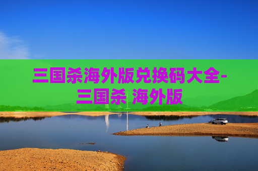 三国杀海外版兑换码大全-三国杀 海外版 三国杀海外版兑换码大全-三国杀 海外版