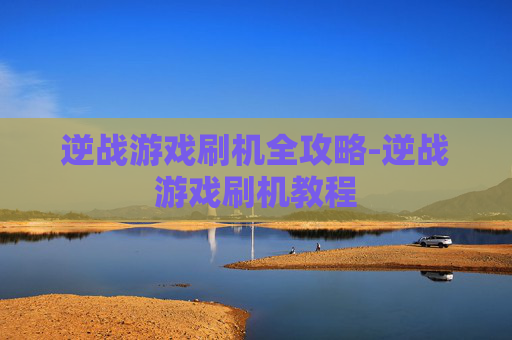 逆战游戏刷机全攻略-逆战游戏刷机教程 逆战游戏刷机全攻略-逆战游戏刷机教程