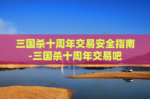 三国杀十周年交易安全指南-三国杀十周年交易吧 三国杀十周年交易安全指南-三国杀十周年交易吧