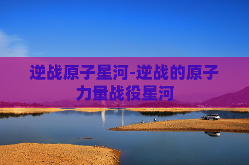 逆战原子星河-逆战的原子力量战役星河