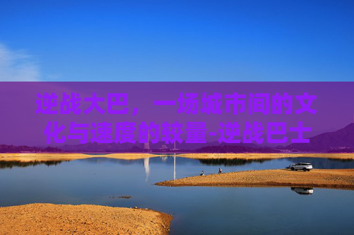 逆战大巴，一场城市间的文化与速度的较量-逆战巴士