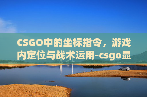 CSGO中的坐标指令，游戏内定位与战术运用-csgo显示坐标指令