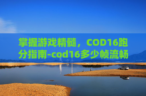 掌握游戏精髓，COD16跑分指南-cod16多少帧流畅