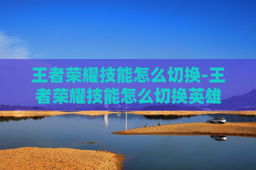 王者荣耀技能怎么切换-王者荣耀技能怎么切换英雄