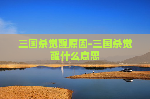 三国杀觉醒原因-三国杀觉醒什么意思 三国杀觉醒原因-三国杀觉醒什么意思